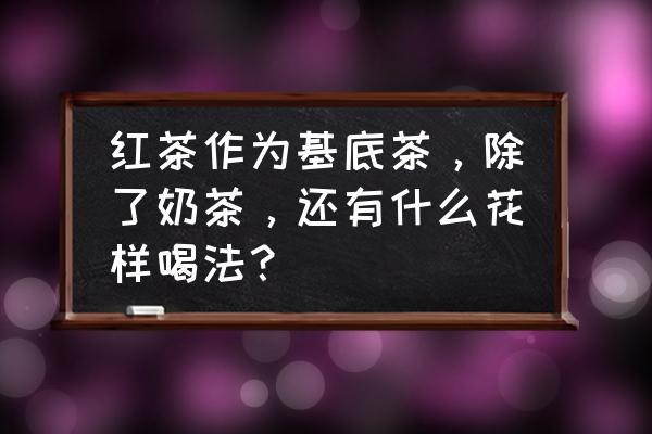 红茶奶茶的做法 红茶作为基底茶，除了奶茶，还有什么花样喝法？