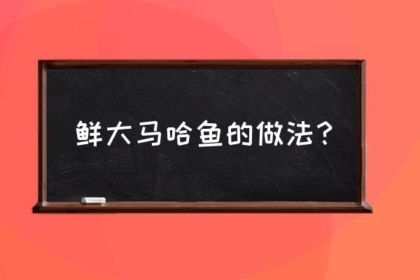 新鲜大马哈鱼的正确做法大全 鲜大马哈鱼的做法？