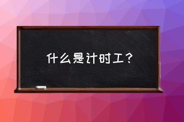 工厂正式工是计时还是计件 什么是计时工？