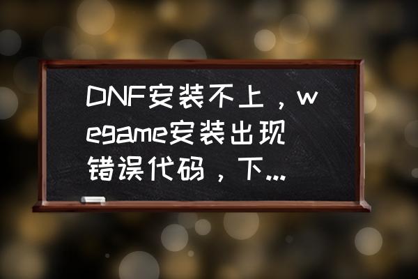 dnf最新代码 DNF安装不上，wegame安装出现错误代码，下载器安装出修复错误，怎么解决？