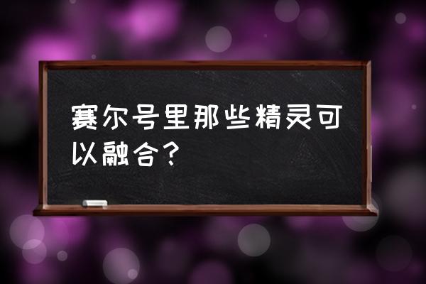 赛尔号融合精灵计算公式 赛尔号里那些精灵可以融合？