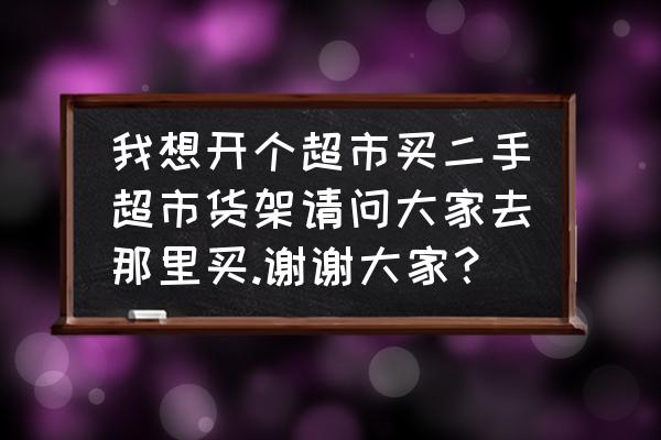 重庆商超货架厂家 我想开个超市买二手超市货架请问大家去那里买.谢谢大家？