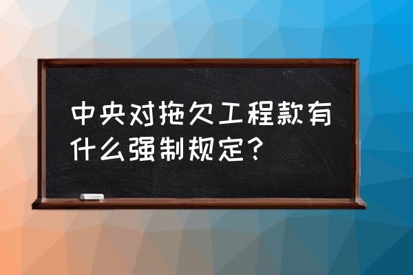 拖欠工程款 中央对拖欠工程款有什么强制规定？