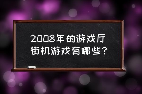 街机游戏厅大全 2008年的游戏厅街机游戏有哪些？