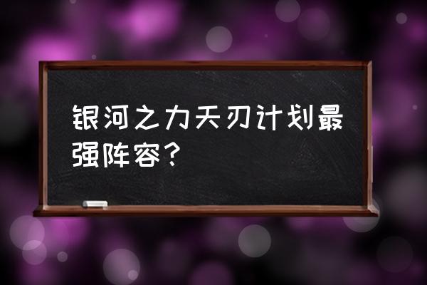 银河计划完整版 银河之力天刃计划最强阵容？