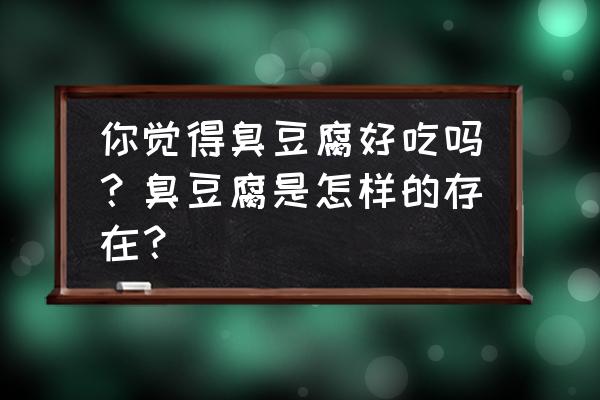 深圳美食探店前十名 你觉得臭豆腐好吃吗？臭豆腐是怎样的存在？