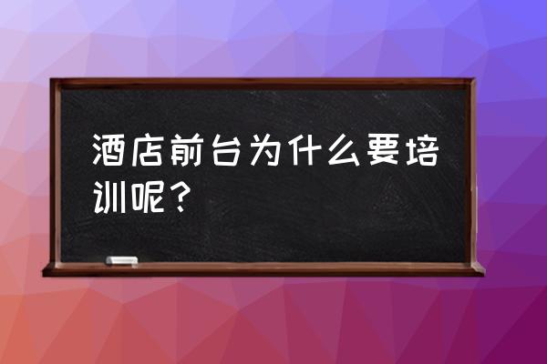 酒店培训课程与培训内容有哪些 酒店前台为什么要培训呢？