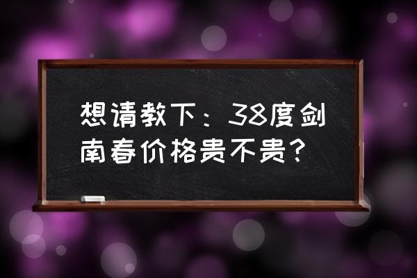 38度剑南春零售价多少钱一瓶 想请教下：38度剑南春价格贵不贵？