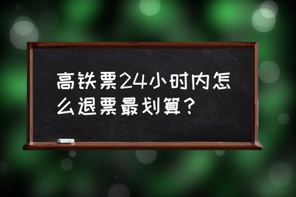 怎么坐高铁最便宜 高铁票24小时内怎么退票最划算？