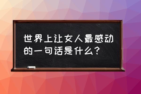 用什么情话让女人感动哭了 世界上让女人最感动的一句话是什么？