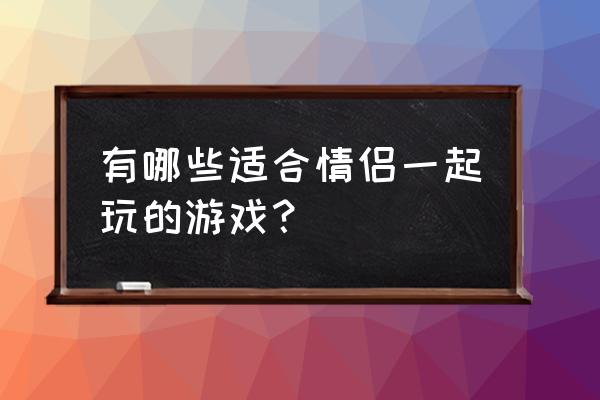 两个字的小游戏大全 有哪些适合情侣一起玩的游戏？