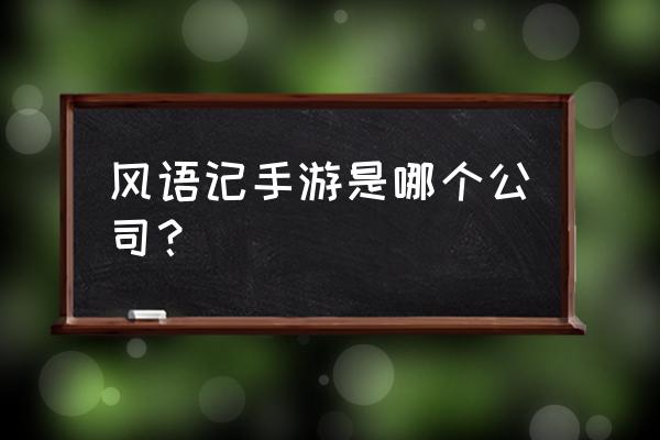 文字仙侠RPG冒险手游 风语记手游是哪个公司？