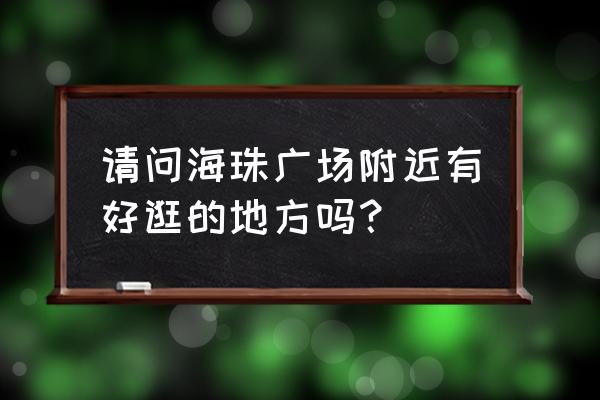 海珠广场美食攻略 请问海珠广场附近有好逛的地方吗？