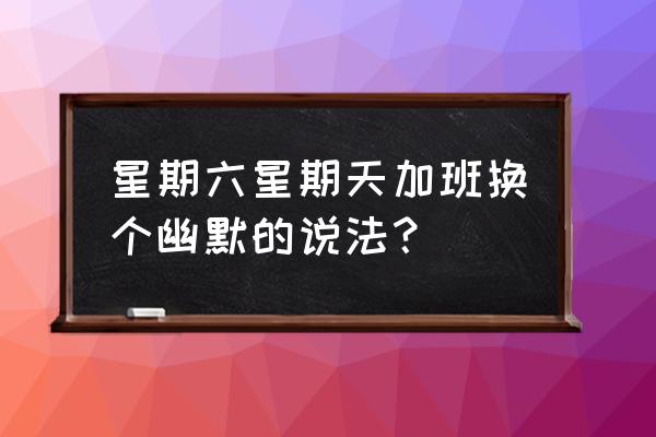 工作加班幽默安慰话语 星期六星期天加班换个幽默的说法？