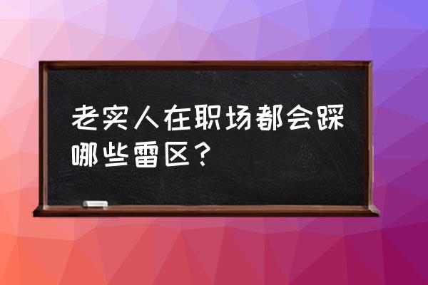 职场最忌讳的七个雷区 老实人在职场都会踩哪些雷区？