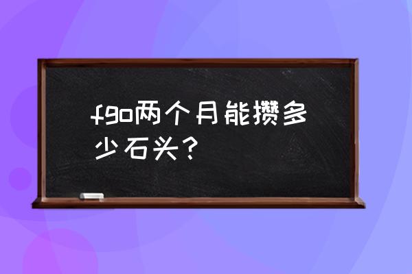 fgo肝不肝 fgo两个月能攒多少石头？