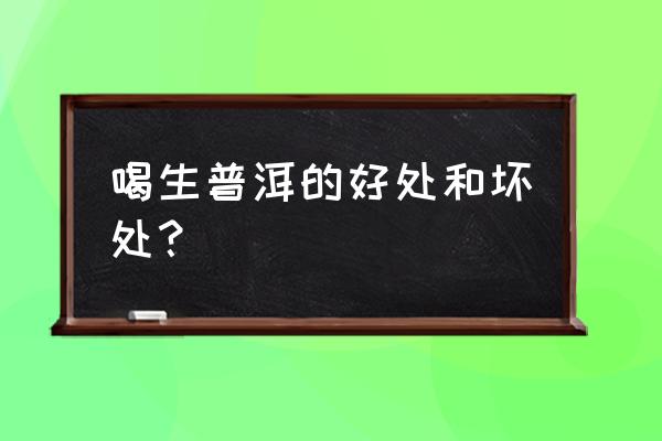 常年喝普洱茶的好处和坏处有哪些 喝生普洱的好处和坏处？