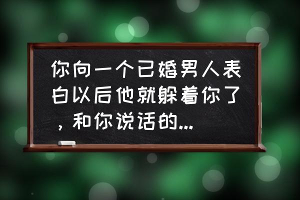 已婚女人躲避你目光是啥意思 你向一个已婚男人表白以后他就躲着你了，和你说话的次数也少了，为什么？