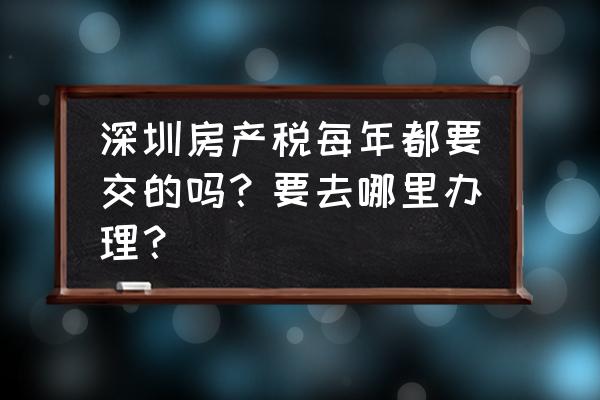 深圳地税网上办税服务厅 深圳房产税每年都要交的吗？要去哪里办理？