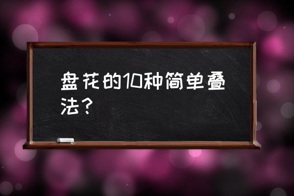 餐巾盘花十种简单折法 盘花的10种简单叠法？