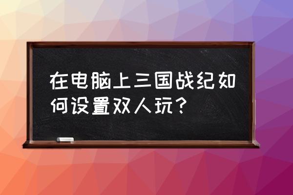 三国战纪在哪个模拟器可以玩 在电脑上三国战纪如何设置双人玩？