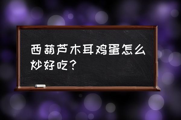 西葫芦炒鸡蛋的最好做法窍门 西葫芦木耳鸡蛋怎么炒好吃？