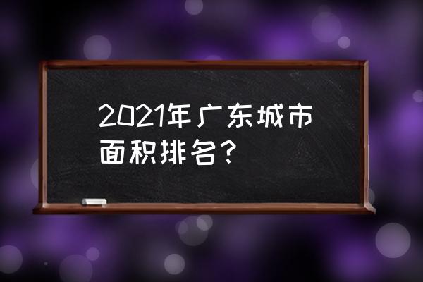 广州是什么样的城市 2021年广东城市面积排名？