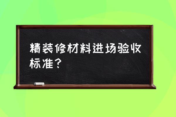 精装房验收48个细节 精装修材料进场验收标准？