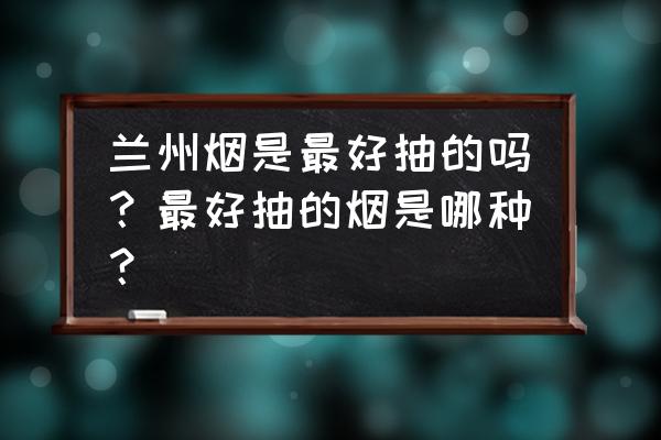 30元的烟 兰州烟是最好抽的吗？最好抽的烟是哪种？