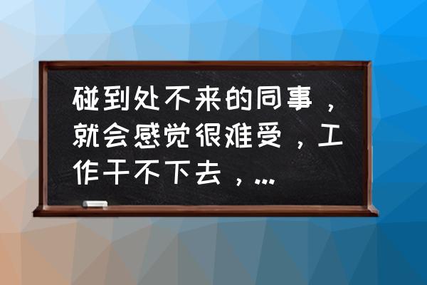 不喜欢现在的工作 碰到处不来的同事，就会感觉很难受，工作干不下去，经常想辞职怎么办？