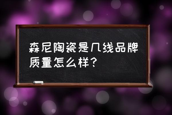 森尼陶瓷怎么样 森尼陶瓷是几线品牌质量怎么样？