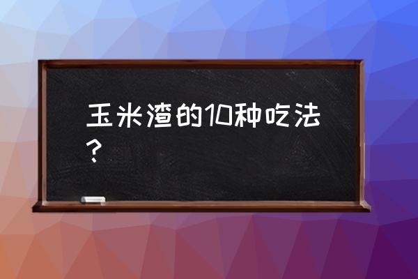 大麦米怎么焖饭 玉米渣的10种吃法？