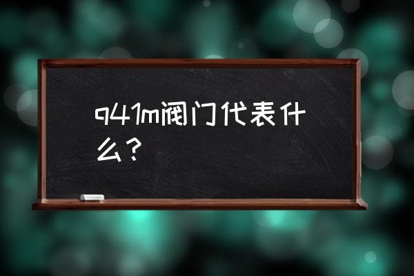 高温球阀400度 q41m阀门代表什么？