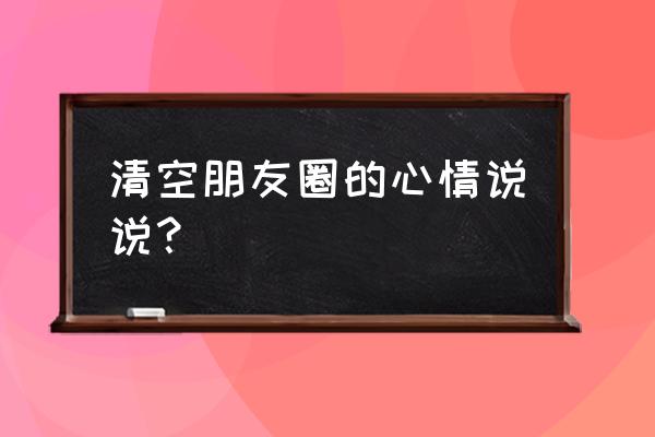 朋友圈说说心情 清空朋友圈的心情说说？