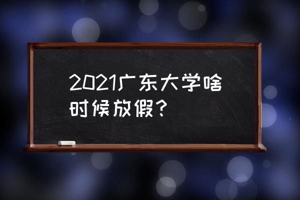 华商大会放假 2021广东大学啥时候放假？