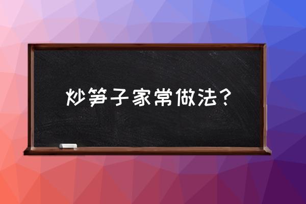 清炒竹笋的做法 炒笋子家常做法？