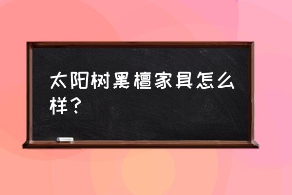 黑檀木家具 太阳树黑檀家具怎么样？