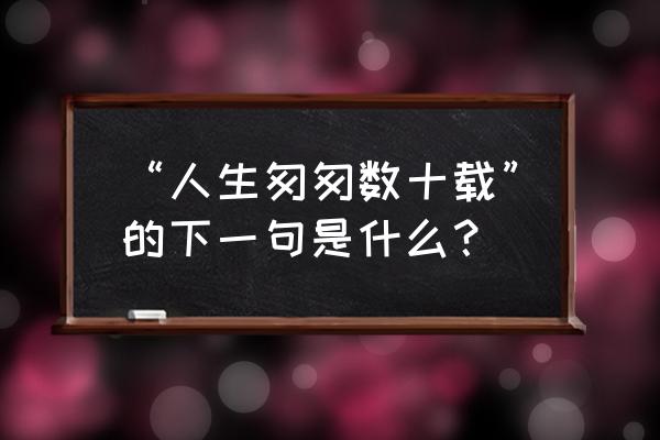 人生匆匆几十年经典句子 “人生匆匆数十载”的下一句是什么？