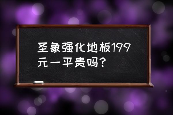 圣象强化地板价格表一览图 圣象强化地板199元一平贵吗？