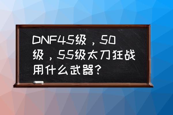 dnf领主粉太刀 DNF45级，50级，55级太刀狂战用什么武器？