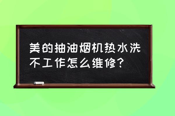 抽油烟机维修 美的抽油烟机热水洗不工作怎么维修？