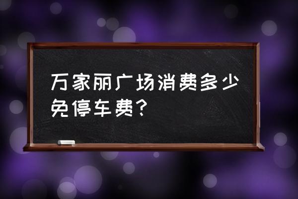 长沙万家丽家居生活广场哪个区 万家丽广场消费多少免停车费？