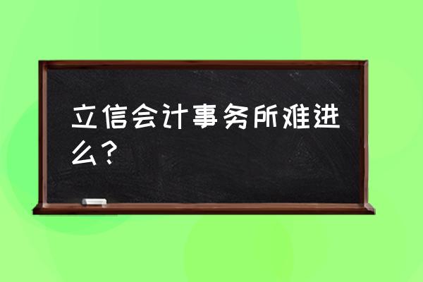 上海有名的会计事务所 立信会计事务所难进么？