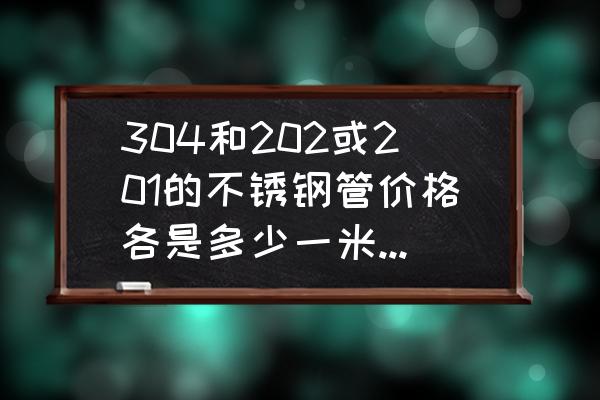 304不锈钢管价格 304和202或201的不锈钢管价格各是多少一米 (壁厚1.2至0.8mm)外径18mm至19mm？