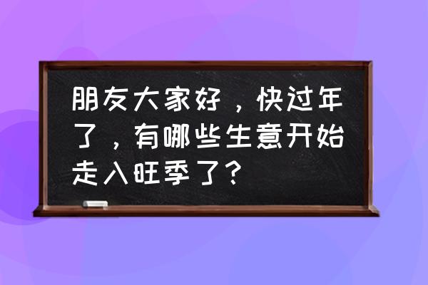 美容有淡季吗 朋友大家好，快过年了，有哪些生意开始走入旺季了？