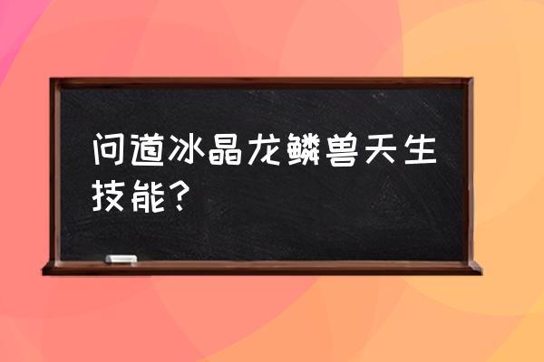 问道防微杜渐 问道冰晶龙鳞兽天生技能？