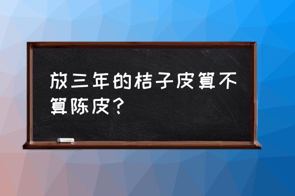 桔子皮和陈皮有什么区别 放三年的桔子皮算不算陈皮？