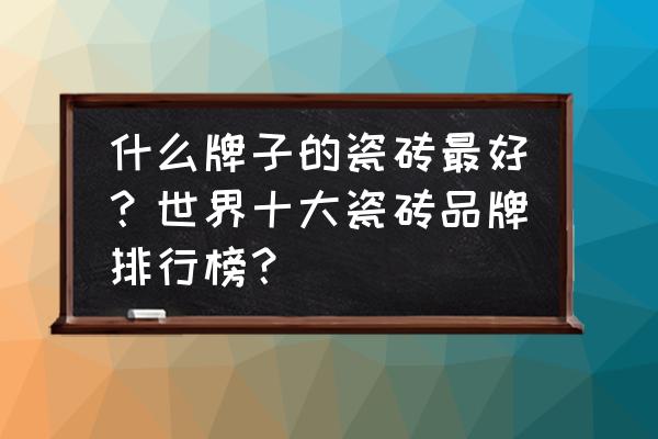 瓷砖十大品牌排名榜 什么牌子的瓷砖最好？世界十大瓷砖品牌排行榜？