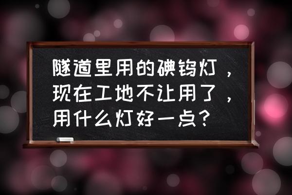 为什么禁止使用碘钨灯 隧道里用的碘钨灯，现在工地不让用了，用什么灯好一点？