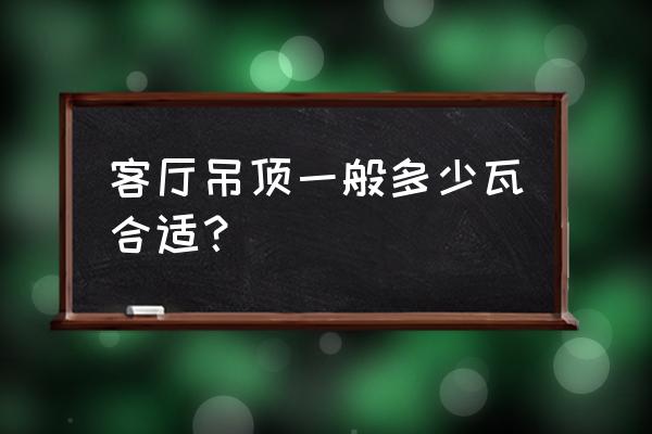 客厅吊顶 客厅吊顶一般多少瓦合适？